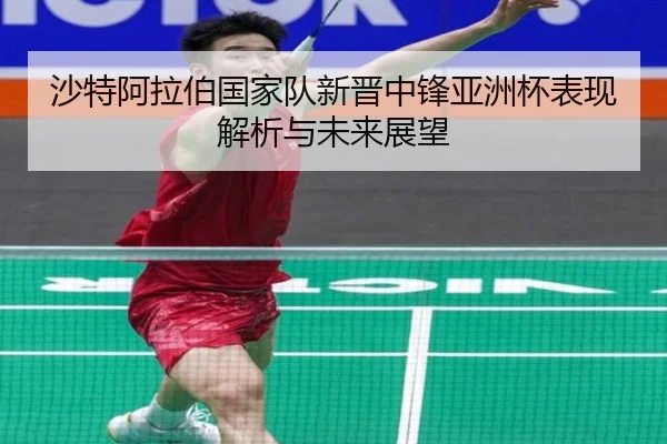 沙特阿拉伯国家队新晋中锋亚洲杯表现解析与未来展望
